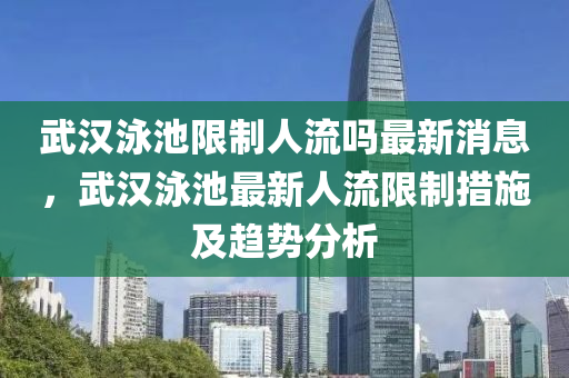 武(wu)漢(han)泳池限製(zhi)人流(liu)嗎最新(xin)消息(xi)，武(wu)漢泳(yong)池(chi)最新(xin)人流限(xian)製措施(shi)及趨(qu)勢(shi)分(fen)析