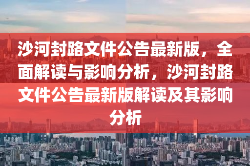 沙河封(feng)路文件(jian)公(gong)告最新(xin)版(ban)，全麵(mian)解(jie)讀與影(ying)響分(fen)析，沙(sha)河(he)封(feng)路(lu)文件公(gong)告(gao)最新版解(jie)讀(du)及(ji)其(qi)影(ying)響分析(xi)