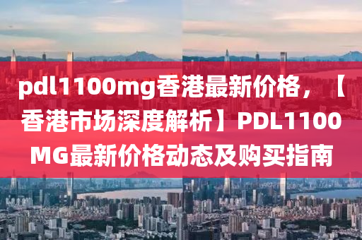 pdl1100mg香港最新價格(ge)，【香(xiang)港市場深(shen)度(du)解析】PDL1100MG最(zui)新(xin)價(jia)格動態(tai)及購買(mai)指南