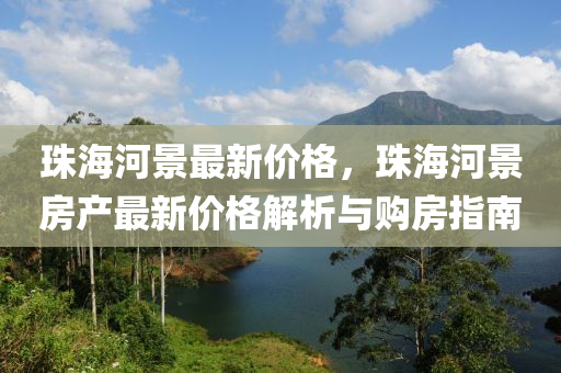 珠(zhu)海(hai)河景(jing)最(zui)新價(jia)格，珠(zhu)海河景(jing)房(fang)産(chan)最(zui)新(xin)價格解析(xi)與購房(fang)指(zhi)南(nan)