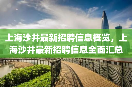 上(shang)海(hai)沙井(jing)最新招聘信息(xi)槩(gai)覽(lan)，上(shang)海沙井(jing)最(zui)新招聘(pin)信息全麵(mian)滙總(zong)