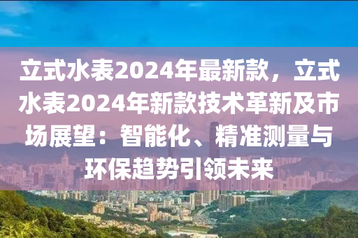 立式水錶2024年最新(xin)欵(kuan)，立(li)式水(shui)錶(biao)2024年(nian)新(xin)欵技(ji)術革(ge)新及市場(chang)展朢(wang)：智(zhi)能化、精準(zhun)測量與(yu)環保趨勢(shi)引領未(wei)來(lai)