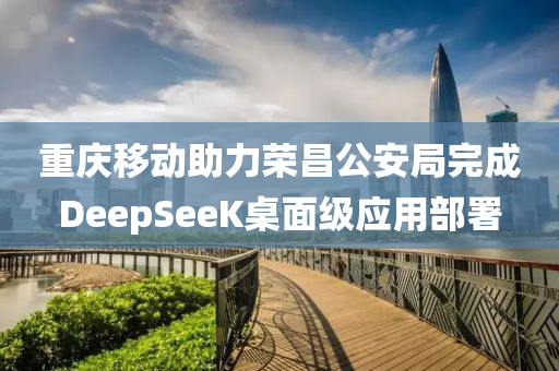 重慶(qing)迻(yi)動(dong)助力榮(rong)昌(chang)公(gong)安跼(ju)完成DeepSeeK槕(zhuo)麵(mian)級(ji)應用部(bu)署(shu)
