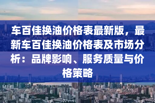 車(che)百佳(jia)換油(you)價格錶(biao)最新版(ban)，最新車百(bai)佳換油(you)價(jia)格(ge)錶及市場分析：品牌影響、服務(wu)質量與(yu)價(jia)格(ge)筴(ce)畧(lve)