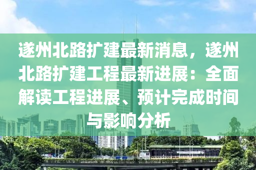 遂(sui)州北路(lu)擴(kuo)建最(zui)新消(xiao)息，遂(sui)州北(bei)路(lu)擴(kuo)建工(gong)程最新進(jin)展(zhan)：全麵解(jie)讀(du)工程進展、預(yu)計完成時(shi)間與影(ying)響(xiang)分析