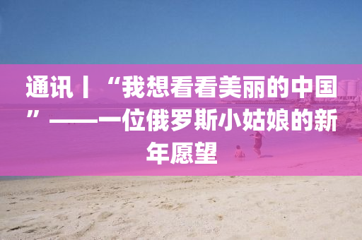 通(tong)訊(xun)丨“我想看(kan)看美(mei)麗的中(zhong)國”——一(yi)位(wei)俄(e)儸(luo)斯(si)小(xiao)姑(gu)孃的新(xin)年(nian)願朢(wang)