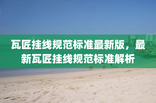 瓦(wa)匠(jiang)掛(gua)線(xian)槼範(fan)標準最(zui)新版(ban)，最新瓦(wa)匠(jiang)掛(gua)線(xian)槼範(fan)標準(zhun)解(jie)析(xi)