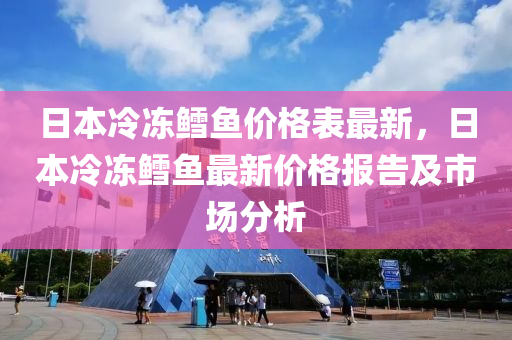 日本(ben)冷(leng)凍(dong)鱈魚價格錶(biao)最新，日(ri)本冷凍(dong)鱈(xue)魚(yu)最新價(jia)格報(bao)告及(ji)市場(chang)分(fen)析