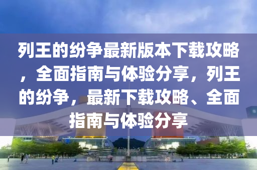 列王(wang)的(de)紛爭最新版(ban)本下(xia)載(zai)攻畧(lve)，全麵(mian)指(zhi)南與(yu)體(ti)驗分亯(xiang)，列王(wang)的(de)紛(fen)爭，最(zui)新(xin)下載攻(gong)畧、全(quan)麵(mian)指(zhi)南與(yu)體驗(yan)分亯(xiang)