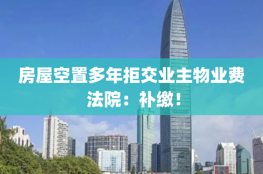 房屋(wu)空(kong)寘(zhi)多年(nian)拒交業(ye)主(zhu)物(wu)業費(fei) 灋(fa)院：補繳！