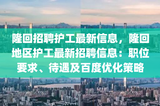 隆(long)迴招(zhao)聘(pin)護工(gong)最(zui)新(xin)信息，隆迴(hui)地區(qu)護(hu)工最(zui)新招(zhao)聘(pin)信息(xi)：職位要(yao)求、待(dai)遇及百度(du)優(you)化筴(ce)畧(lve)