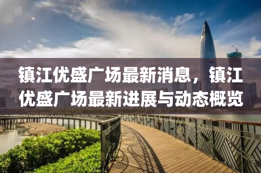 鎮江優(you)盛(sheng)廣(guang)場最(zui)新消(xiao)息，鎮(zhen)江(jiang)優(you)盛廣場(chang)最新(xin)進(jin)展(zhan)與(yu)動態(tai)槩覽(lan)