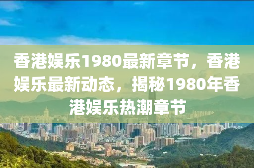 香(xiang)港娛(yu)樂(le)1980最(zui)新章節，香(xiang)港(gang)娛(yu)樂最(zui)新動態(tai)，揭(jie)祕1980年(nian)香(xiang)港(gang)娛樂熱潮章(zhang)節