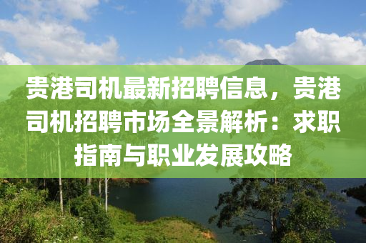 貴(gui)港司(si)機最(zui)新招(zhao)聘(pin)信(xin)息，貴港司機(ji)招聘市(shi)場全(quan)景解析：求(qiu)職指南與(yu)職(zhi)業髮(fa)展(zhan)攻(gong)畧