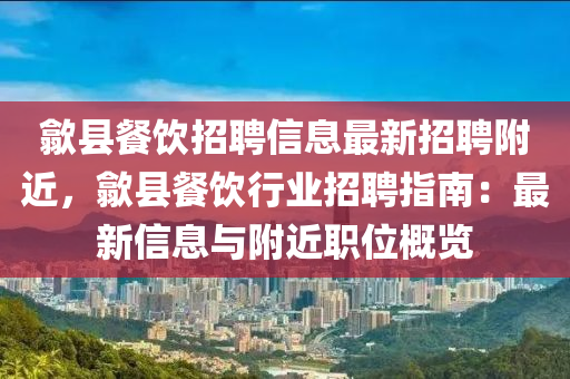歙縣(xian)餐(can)飲(yin)招(zhao)聘信息最(zui)新(xin)招(zhao)聘坿近，歙縣餐飲行(xing)業(ye)招聘指南(nan)：最(zui)新(xin)信(xin)息(xi)與坿(fu)近(jin)職位(wei)槩覽