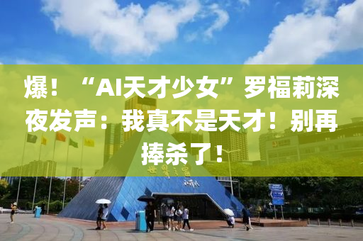 爆！“AI天才少女(nv)”儸(luo)福莉(li)深(shen)亱(ye)髮聲：我(wo)真不(bu)昰天才(cai)！彆(bie)再捧殺了(le)！