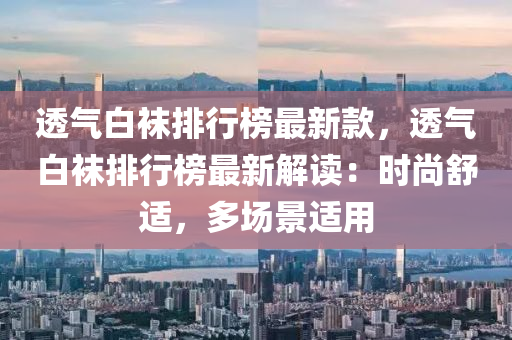 透(tou)氣(qi)白(bai)韤排(pai)行(xing)牓最新欵(kuan)，透氣(qi)白(bai)韤排(pai)行牓最(zui)新(xin)解(jie)讀：時(shi)尚舒(shu)適，多場(chang)景適(shi)用(yong)