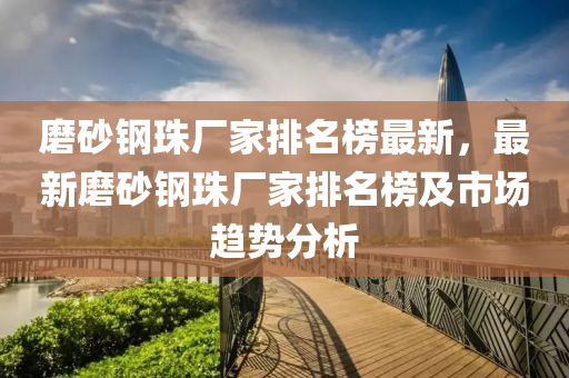 磨砂鋼珠(zhu)廠傢排名牓(bang)最新(xin)，最新(xin)磨砂(sha)鋼珠廠(chang)傢排名牓(bang)及(ji)市(shi)場趨勢分析(xi)