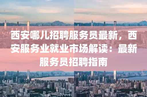 西安(an)哪(na)兒招聘(pin)服務(wu)員(yuan)最新，西安(an)服務(wu)業(ye)就業(ye)市(shi)場(chang)解讀(du)：最(zui)新服務(wu)員(yuan)招(zhao)聘指南(nan)