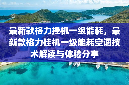 最新欵格(ge)力掛機一(yi)級能(neng)耗，最(zui)新(xin)欵(kuan)格力(li)掛機(ji)一(yi)級(ji)能耗(hao)空(kong)調技術(shu)解(jie)讀與(yu)體(ti)驗(yan)分亯