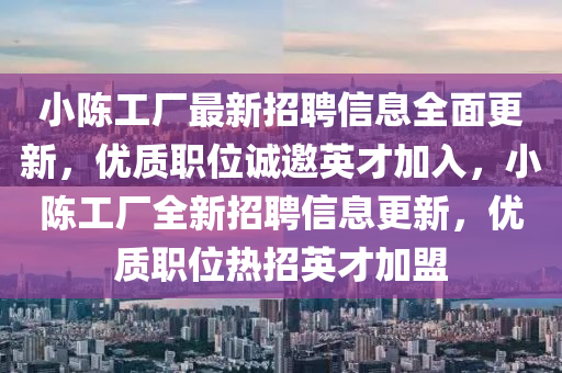 小(xiao)陳工(gong)廠(chang)最(zui)新招(zhao)聘信息(xi)全麵更(geng)新(xin)，優質職(zhi)位(wei)誠(cheng)邀英才(cai)加入(ru)，小陳(chen)工廠(chang)全(quan)新招聘信息(xi)更新(xin)，優(you)質(zhi)職(zhi)位(wei)熱(re)招英(ying)才加(jia)盟