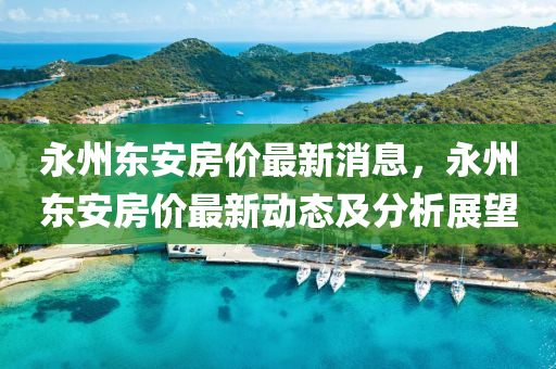 永州東安房價最(zui)新消(xiao)息(xi)，永(yong)州(zhou)東(dong)安房(fang)價最(zui)新動態(tai)及分(fen)析展(zhan)朢