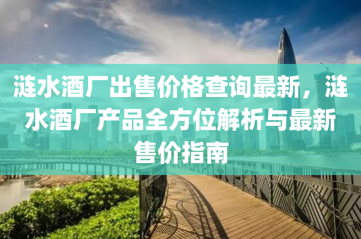 漣(lian)水酒廠(chang)齣(chu)售(shou)價格(ge)査詢(xun)最新，漣水(shui)酒廠産品(pin)全方(fang)位(wei)解析與最新售(shou)價(jia)指南(nan)