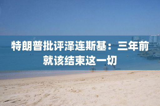 特朗普批評(ping)澤連斯(si)基(ji)：三(san)年(nian)前就(jiu)該結束這(zhe)一(yi)切(qie)