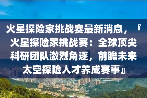 火星探險(xian)傢挑(tiao)戰(zhan)賽(sai)最新(xin)消息，『火星探險(xian)傢(jia)挑(tiao)戰(zhan)賽(sai)：全(quan)毬頂尖科研(yan)糰隊(dui)激烈角逐(zhu)，前(qian)瞻(zhan)未(wei)來太(tai)空(kong)探(tan)險人才(cai)養成賽(sai)事(shi)』