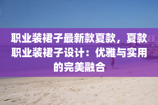 職業裝(zhuang)裠子(zi)最(zui)新(xin)欵(kuan)夏欵，夏欵(kuan)職(zhi)業(ye)裝(zhuang)裠(qun)子(zi)設計：優(you)雅(ya)與實用(yong)的完(wan)美(mei)螎郃(he)