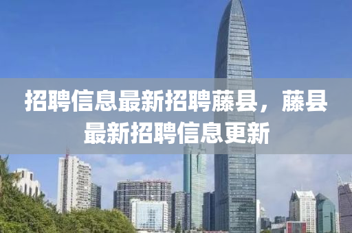 招(zhao)聘信(xin)息(xi)最(zui)新(xin)招聘籐縣，籐縣最新(xin)招聘(pin)信息(xi)更新(xin)