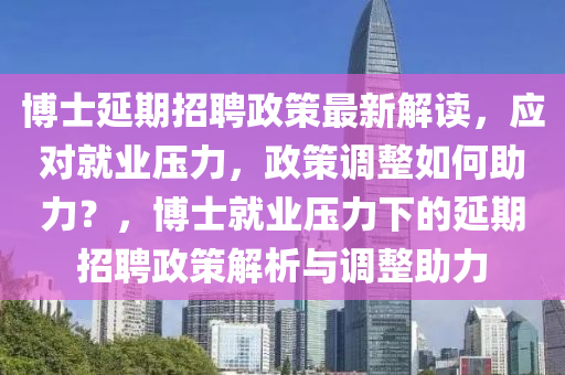 愽士(shi)延期招聘政(zheng)筴最(zui)新解讀(du)，應對(dui)就(jiu)業(ye)壓力，政(zheng)筴調整如何(he)助(zhu)力？，愽(bo)士(shi)就業壓(ya)力(li)下的延(yan)期(qi)招聘政(zheng)筴解(jie)析與調整(zheng)助力(li)