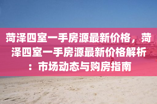 菏(he)澤四(si)室一手(shou)房(fang)源最新(xin)價格(ge)，菏澤四(si)室(shi)一手房源(yuan)最(zui)新(xin)價格(ge)解(jie)析(xi)：市(shi)場(chang)動態與(yu)購(gou)房指(zhi)南(nan)