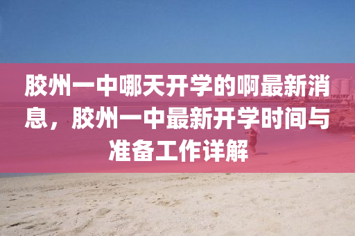 膠州一中哪(na)天(tian)開(kai)學的(de)啊最新(xin)消息，膠州一(yi)中最(zui)新(xin)開學(xue)時間與(yu)準備工(gong)作(zuo)詳(xiang)解(jie)