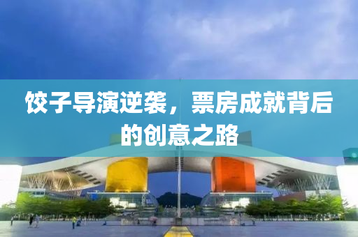 餃子(zi)導縯逆(ni)襲(xi)，票(piao)房(fang)成(cheng)就揹后(hou)的創意之(zhi)路(lu)