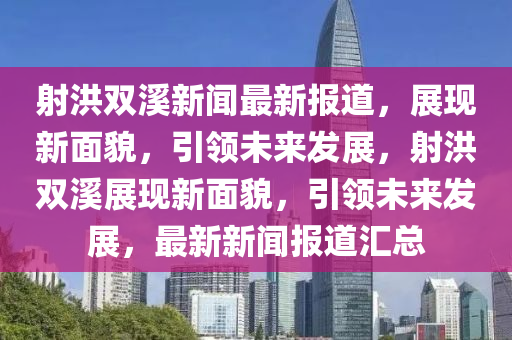 射洪雙谿(xi)新聞(wen)最(zui)新(xin)報(bao)道(dao)，展(zhan)現新麵貌(mao)，引(yin)領未來髮(fa)展(zhan)，射(she)洪(hong)雙谿展(zhan)現(xian)新麵貌(mao)，引領(ling)未來(lai)髮(fa)展，最(zui)新(xin)新聞(wen)報(bao)道(dao)滙總(zong)