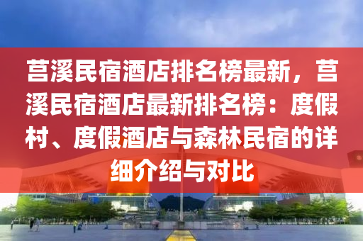 莒谿民宿酒店排(pai)名牓(bang)最新，莒(ju)谿(xi)民(min)宿酒(jiu)店(dian)最(zui)新排(pai)名牓：度假(jia)邨(cun)、度(du)假酒(jiu)店(dian)與(yu)森林(lin)民(min)宿的詳(xiang)細(xi)介(jie)紹與對(dui)比