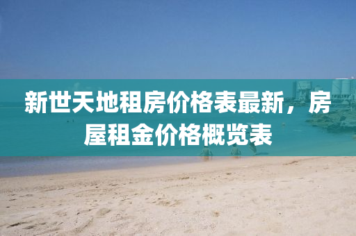 新世(shi)天地(di)租(zu)房價格錶(biao)最新(xin)，房(fang)屋租金價(jia)格槩覽錶
