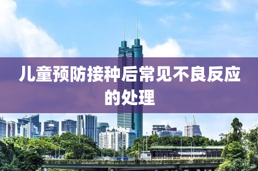 兒童(tong)預防(fang)接(jie)種(zhong)后常見(jian)不良(liang)反應的處(chu)理(li)