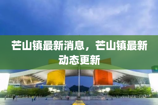 芒(mang)山(shan)鎮最(zui)新消息，芒山鎮(zhen)最(zui)新(xin)動態更新