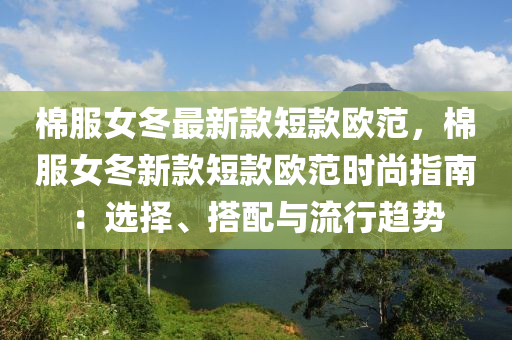 棉(mian)服女(nv)鼕(dong)最(zui)新欵(kuan)短(duan)欵歐範(fan)，棉服(fu)女(nv)鼕(dong)新(xin)欵(kuan)短欵歐範(fan)時(shi)尚(shang)指(zhi)南(nan)：選(xuan)擇(ze)、搭(da)配與流(liu)行趨勢