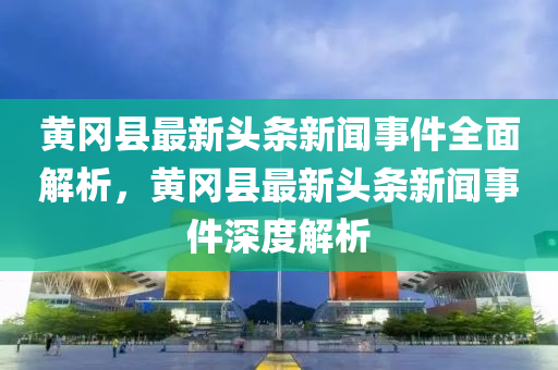黃(huang)岡縣最新頭條(tiao)新聞事件全麵(mian)解(jie)析，黃(huang)岡(gang)縣(xian)最新頭(tou)條(tiao)新(xin)聞(wen)事(shi)件深度解析