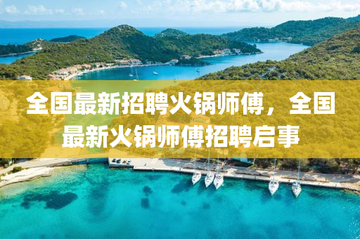 全國最(zui)新招(zhao)聘(pin)火(huo)鍋(guo)師傅(fu)，全(quan)國最(zui)新火鍋(guo)師(shi)傅(fu)招聘啟事(shi)