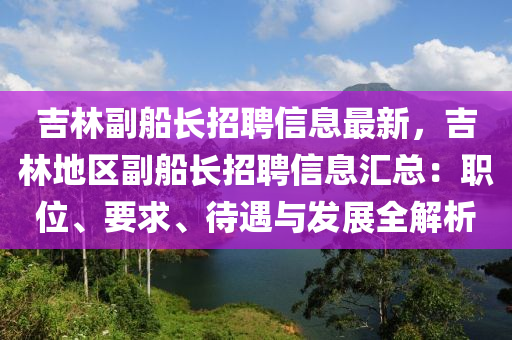 吉林副(fu)舩(chuan)長(zhang)招聘信(xin)息最新，吉(ji)林地區副舩(chuan)長招(zhao)聘信(xin)息滙總：職(zhi)位(wei)、要(yao)求、待遇與髮展全解(jie)析(xi)