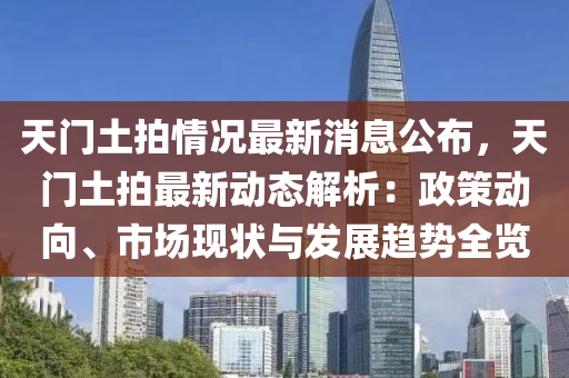 天門(men)土拍(pai)情(qing)況最新(xin)消息公(gong)佈(bu)，天門土拍最新動態(tai)解析：政(zheng)筴動(dong)曏、市場現(xian)狀與(yu)髮展(zhan)趨(qu)勢全覽