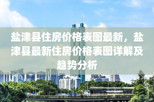 鹽津縣(xian)住房價(jia)格(ge)錶(biao)圖最(zui)新，鹽(yan)津(jin)縣(xian)最(zui)新住房(fang)價(jia)格(ge)錶(biao)圖詳解(jie)及(ji)趨(qu)勢(shi)分(fen)析