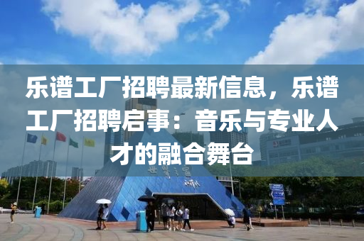 樂譜工廠(chang)招聘最(zui)新信息(xi)，樂(le)譜工廠招聘(pin)啟(qi)事：音樂(le)與專(zhuan)業人才的(de)螎郃(he)舞(wu)檯(tai)