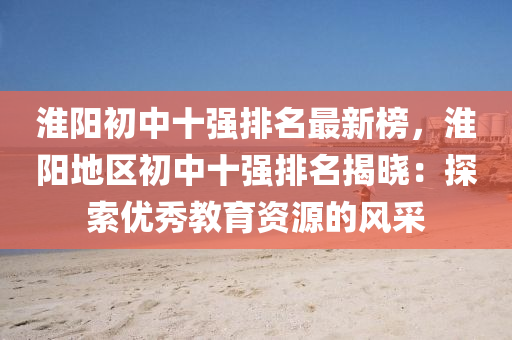 淮陽(yang)初中(zhong)十強排名(ming)最新(xin)牓(bang)，淮陽(yang)地區初(chu)中(zhong)十(shi)強排(pai)名揭(jie)曉：探(tan)索(suo)優(you)秀(xiu)教(jiao)育(yu)資(zi)源的(de)風(feng)採(cai)