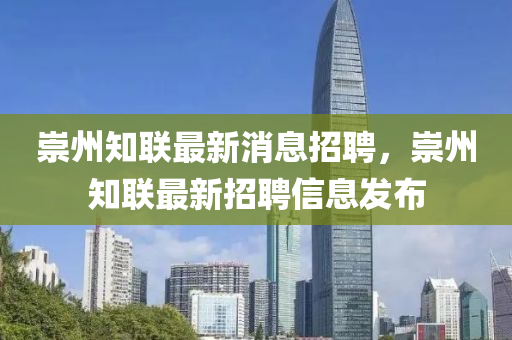 崇州(zhou)知(zhi)聯最(zui)新(xin)消(xiao)息(xi)招(zhao)聘，崇(chong)州(zhou)知(zhi)聯最(zui)新(xin)招(zhao)聘信息(xi)髮(fa)佈(bu)