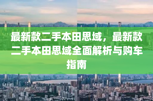 最(zui)新欵(kuan)二手本田(tian)思(si)域，最新(xin)欵(kuan)二手(shou)本(ben)田(tian)思(si)域(yu)全(quan)麵(mian)解(jie)析與(yu)購(gou)車指南(nan)